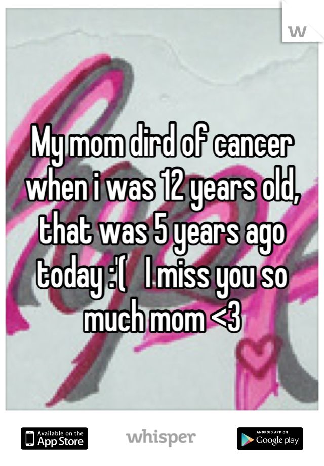 My mom dird of cancer when i was 12 years old, that was 5 years ago today :'(   I miss you so much mom <3
