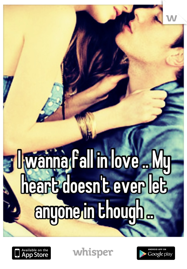 I wanna fall in love .. My heart doesn't ever let anyone in though ..