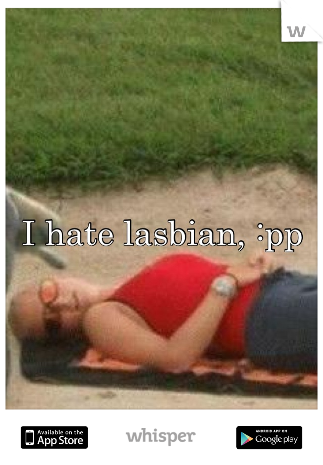 I hate lasbian, :pp