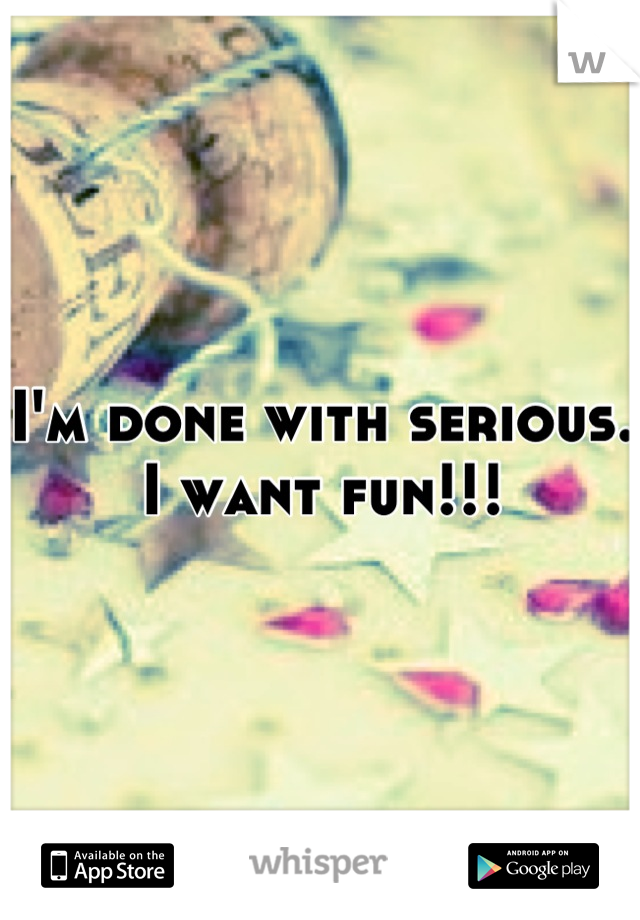 I'm done with serious. I want fun!!!