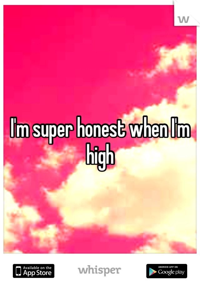 I'm super honest when I'm high