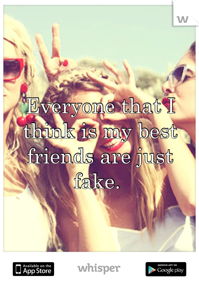 Everyone that I think is my best friends are just fake. 