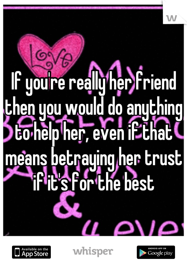If you're really her friend then you would do anything to help her, even if that means betraying her trust if it's for the best