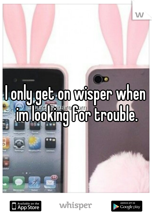 I only get on wisper when im looking for trouble.