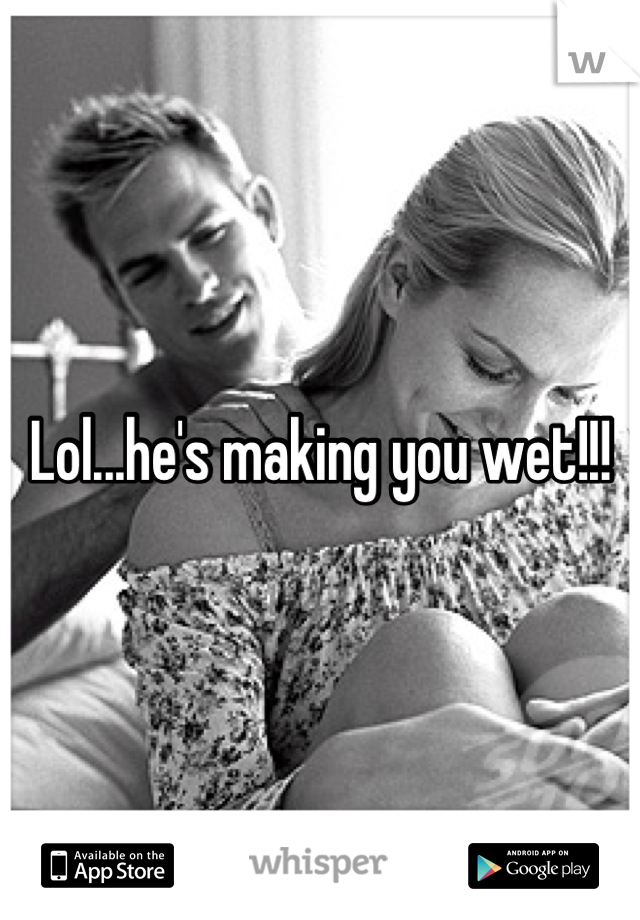 Lol...he's making you wet!!!
