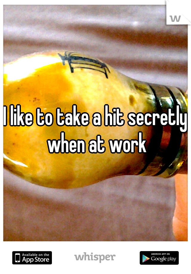I like to take a hit secretly when at work