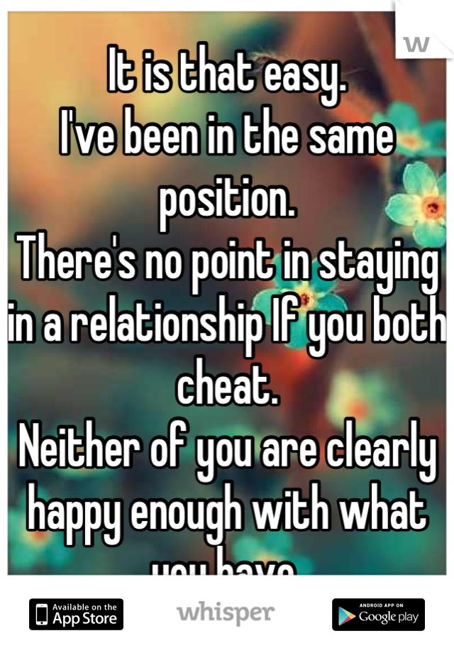 It is that easy.
I've been in the same position. 
There's no point in staying in a relationship If you both cheat. 
Neither of you are clearly happy enough with what you have 