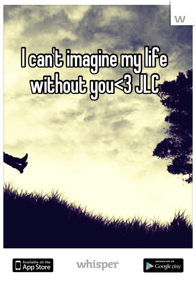 I can't imagine my life without you<3 JLC