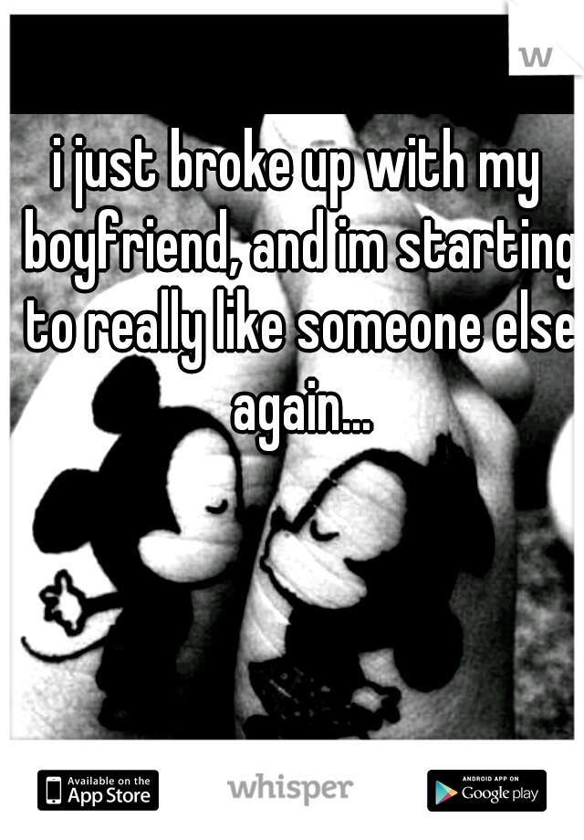 i just broke up with my boyfriend, and im starting to really like someone else again...