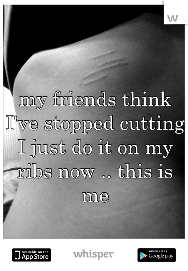 my friends think I've stopped cutting I just do it on my ribs now .. this is me