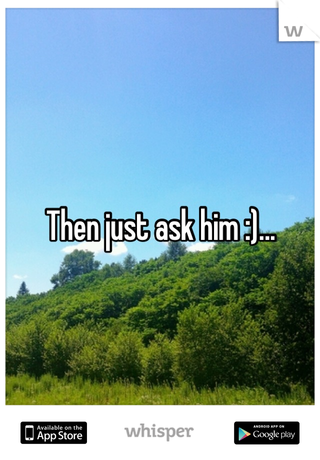Then just ask him :)...
