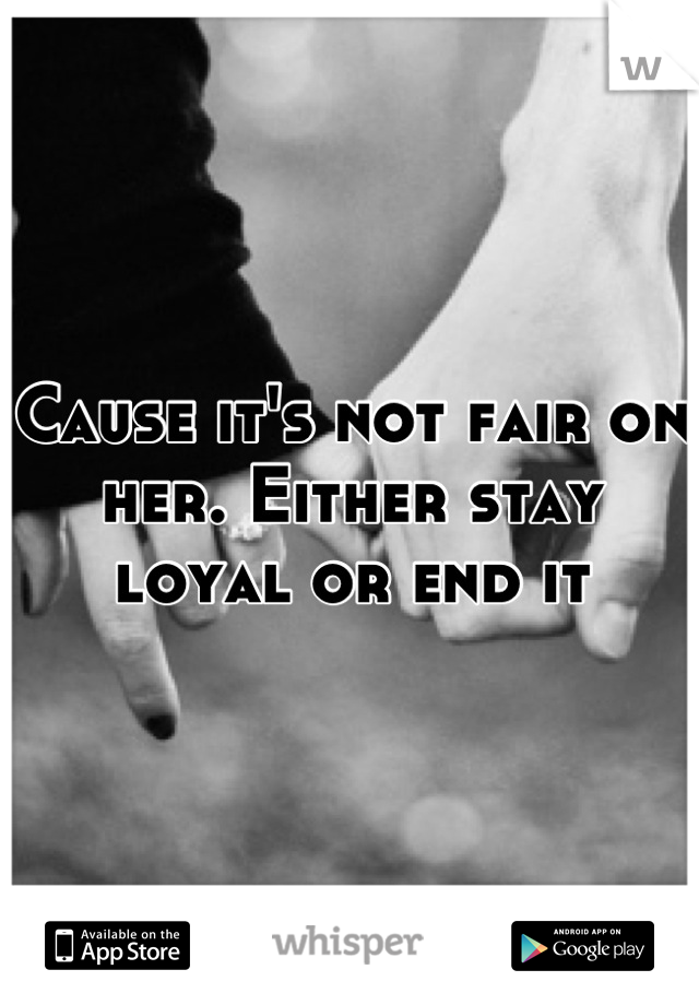 Cause it's not fair on her. Either stay loyal or end it