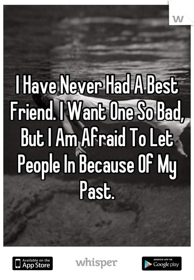 I Have Never Had A Best Friend. I Want One So Bad, But I Am Afraid To Let People In Because Of My Past.
