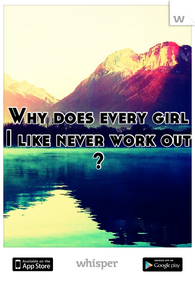 Why does every girl I like never work out ?