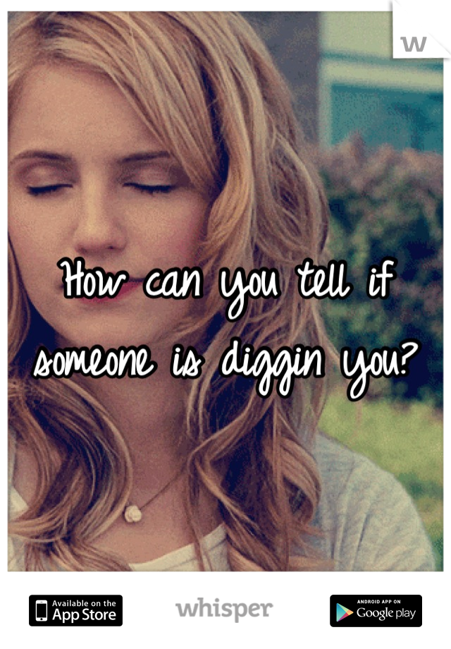 How can you tell if someone is diggin you?