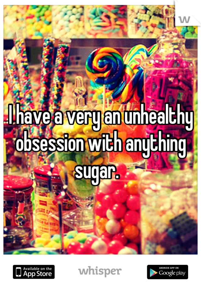 I have a very an unhealthy obsession with anything sugar.  