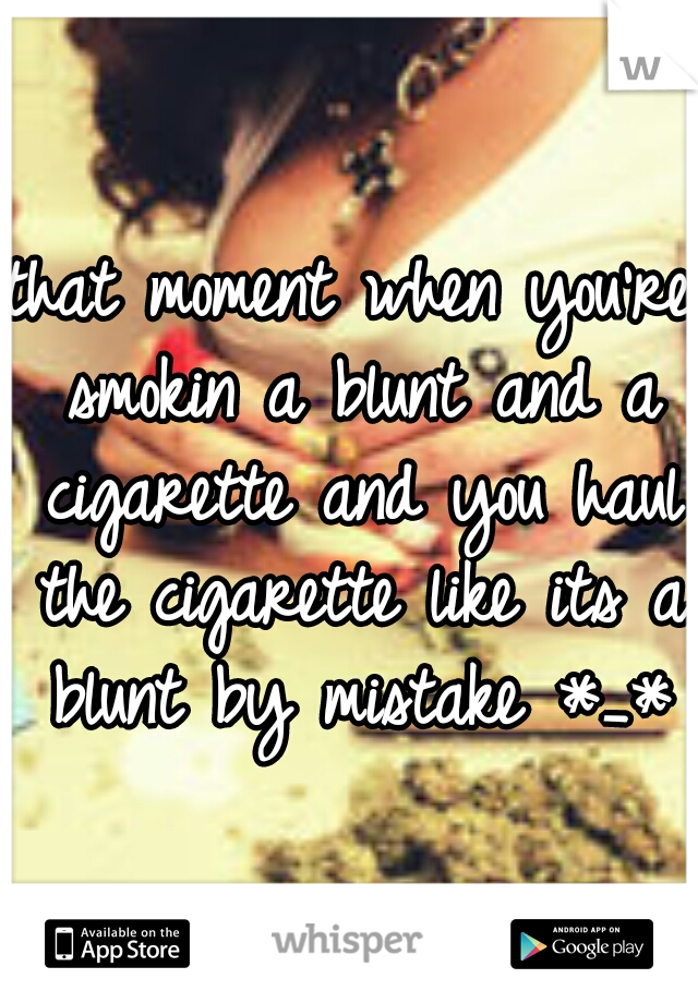 that moment when you're smokin a blunt and a cigarette and you haul the cigarette like its a blunt by mistake *_*