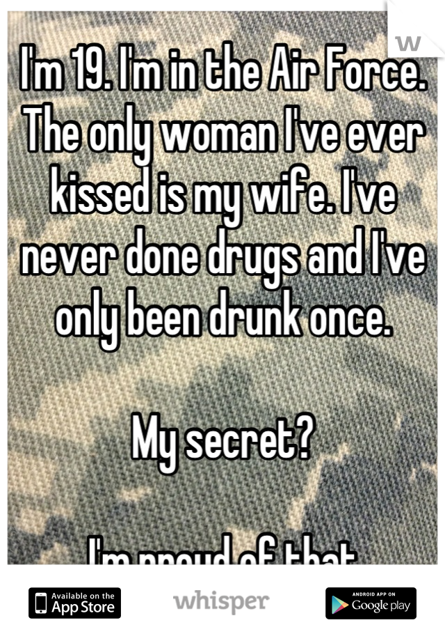 I'm 19. I'm in the Air Force. The only woman I've ever kissed is my wife. I've never done drugs and I've only been drunk once. 

My secret?

I'm proud of that