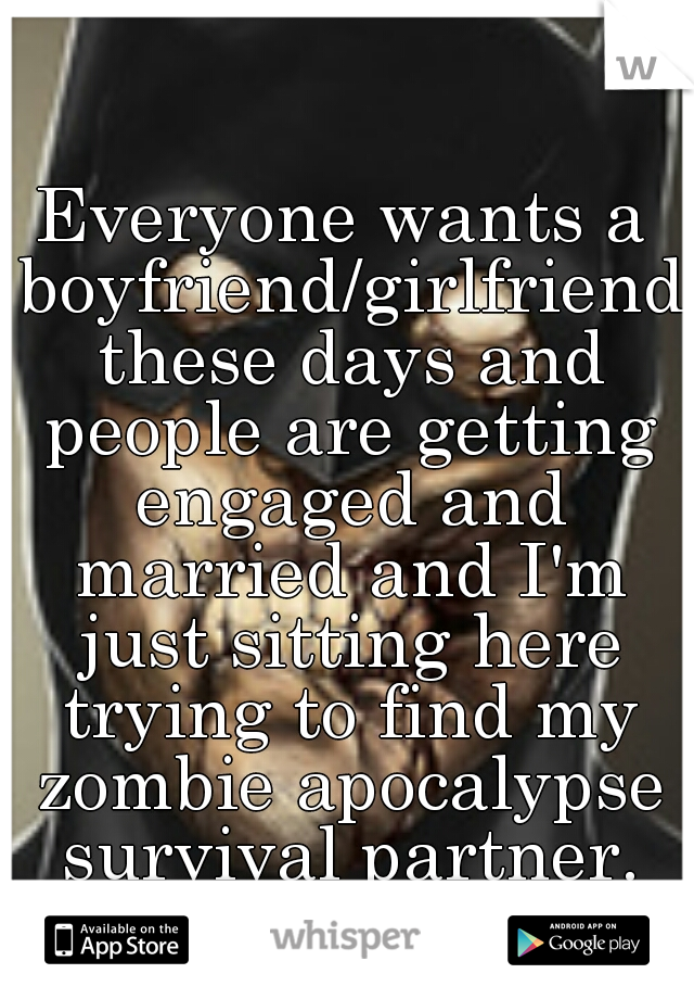 Everyone wants a boyfriend/girlfriend these days and people are getting engaged and married and I'm just sitting here trying to find my zombie apocalypse survival partner.