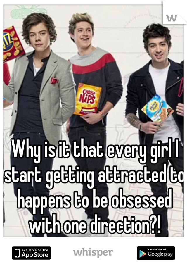 Why is it that every girl I start getting attracted to happens to be obsessed with one direction?!