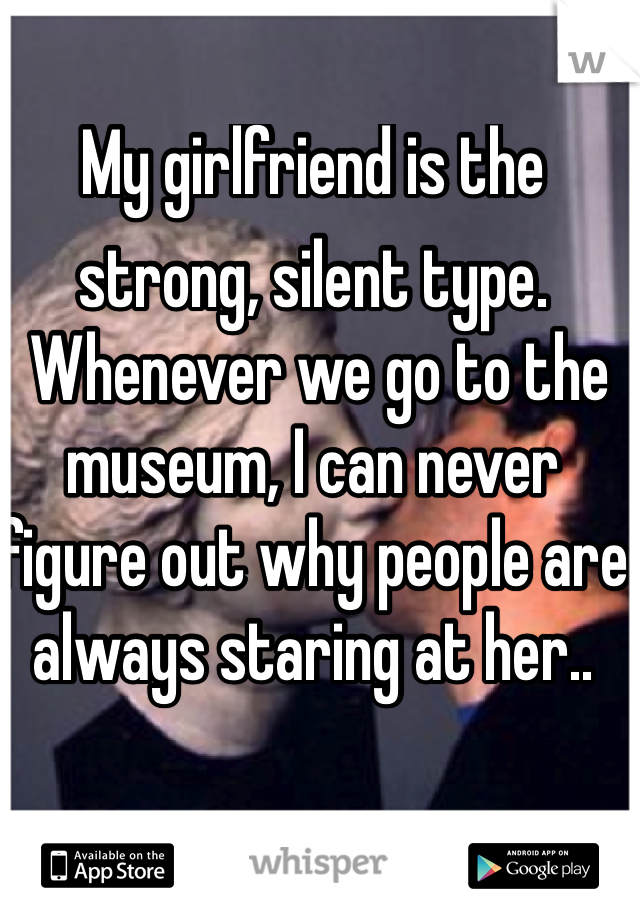 My girlfriend is the strong, silent type.  Whenever we go to the museum, I can never figure out why people are always staring at her..