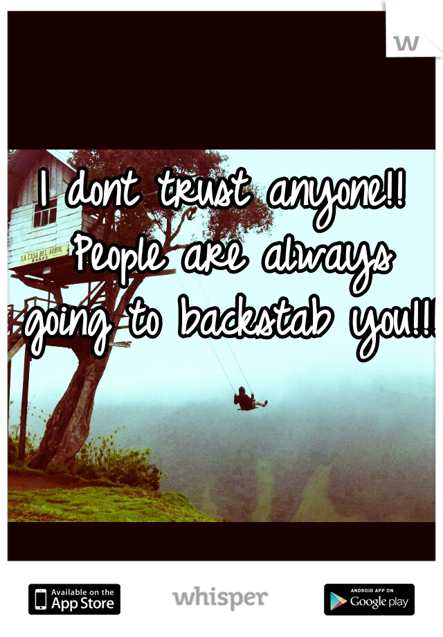 I dont trust anyone!! People are always going to backstab you!!!