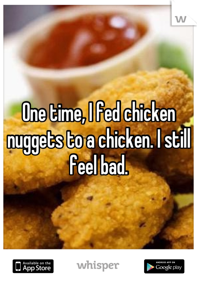 One time, I fed chicken nuggets to a chicken. I still feel bad.