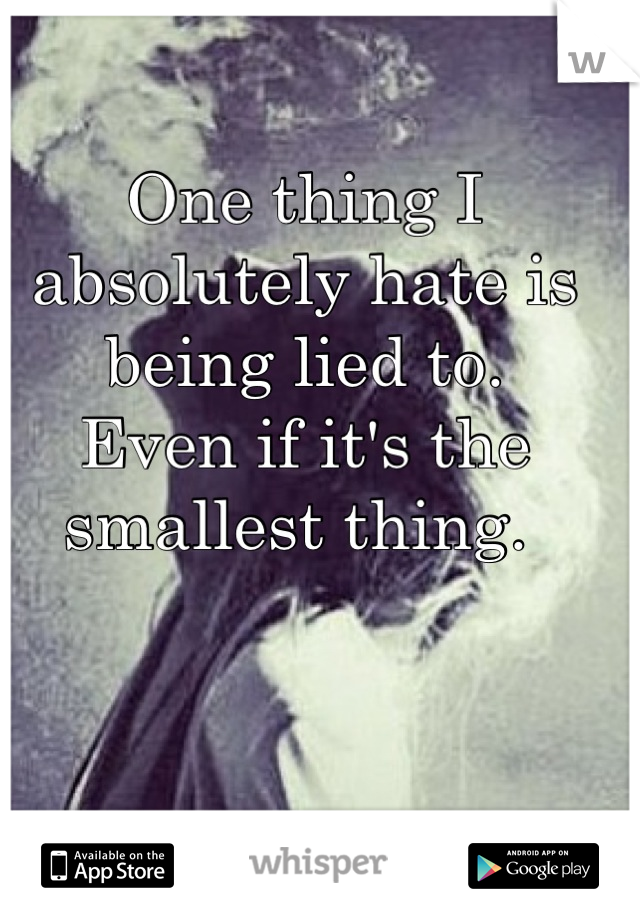 One thing I absolutely hate is being lied to.
Even if it's the smallest thing. 
