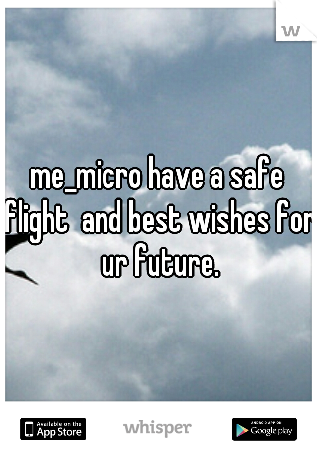 me_micro have a safe flight  and best wishes for ur future.