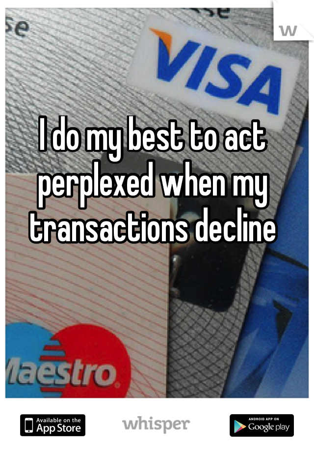 I do my best to act perplexed when my transactions decline