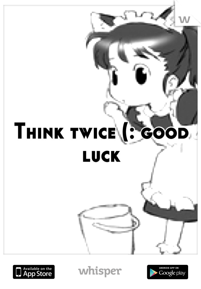 Think twice (: good luck