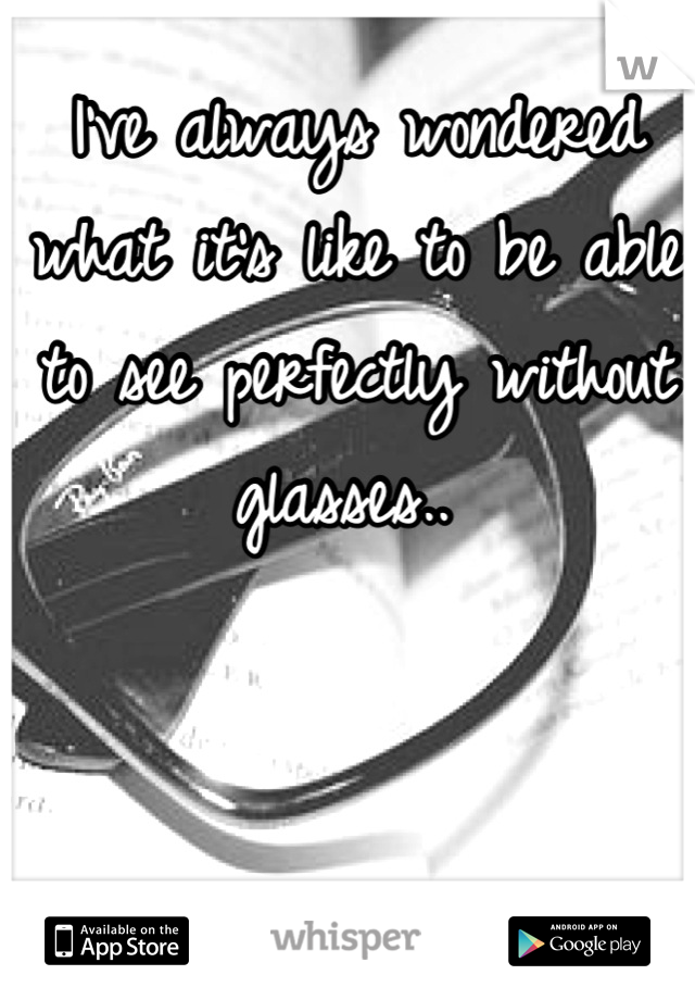 I've always wondered what it's like to be able to see perfectly without glasses.. 