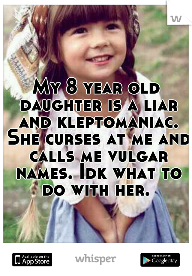 My 8 year old daughter is a liar and kleptomaniac. She curses at me and calls me vulgar names. Idk what to do with her. 