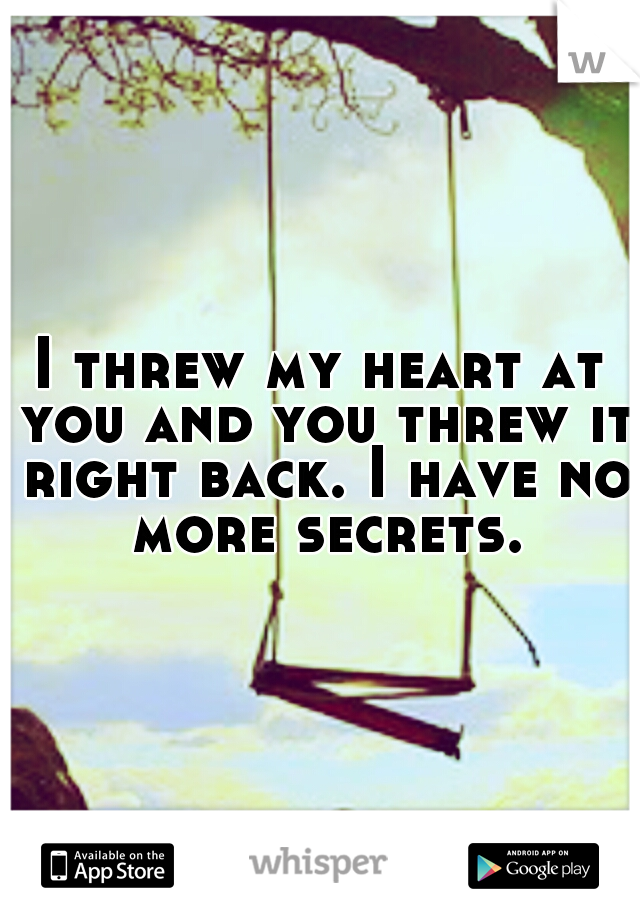 I threw my heart at you and you threw it right back. I have no more secrets.