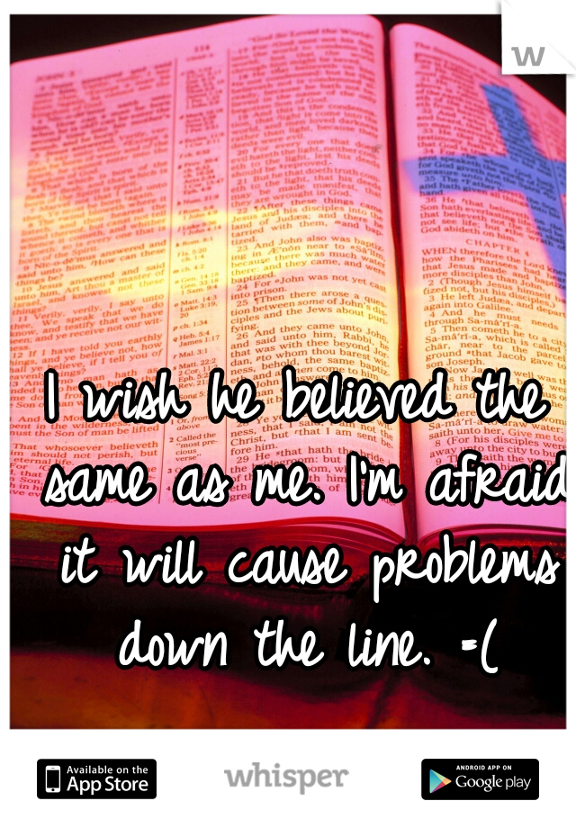I wish he believed the same as me. I'm afraid it will cause problems down the line. =(