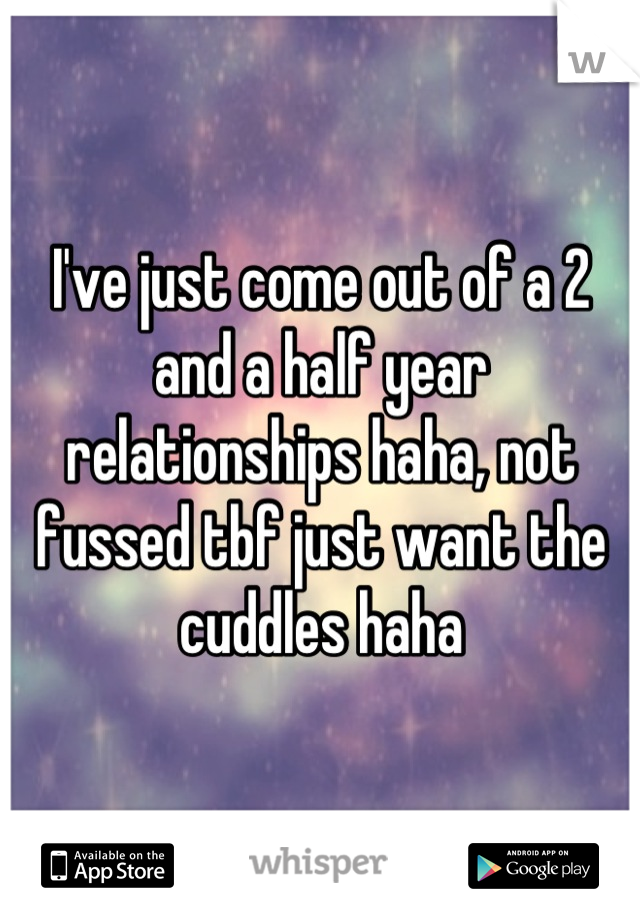 I've just come out of a 2 and a half year relationships haha, not fussed tbf just want the cuddles haha