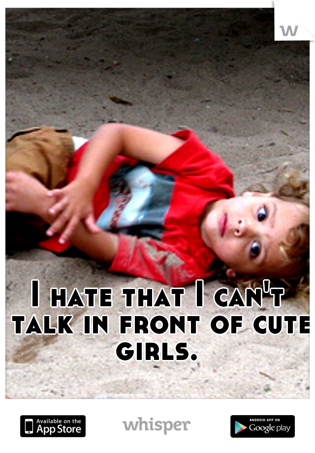 I hate that I can't talk in front of cute girls. 