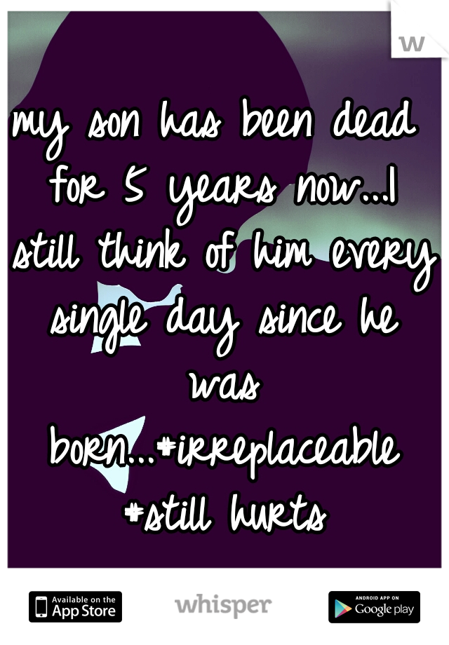 my son has been dead for 5 years now...I still think of him every single day since he was born...#irreplaceable #still hurts
