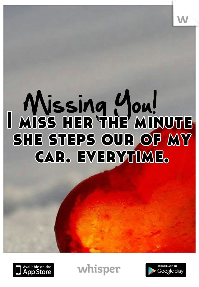 I miss her the minute she steps our of my car. everytime.