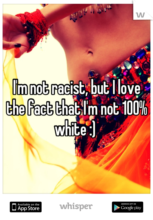 I'm not racist, but I love the fact that I'm not 100% white :) 