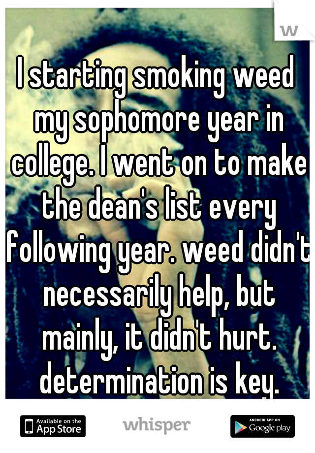 I starting smoking weed my sophomore year in college. I went on to make the dean's list every following year. weed didn't necessarily help, but mainly, it didn't hurt. determination is key.