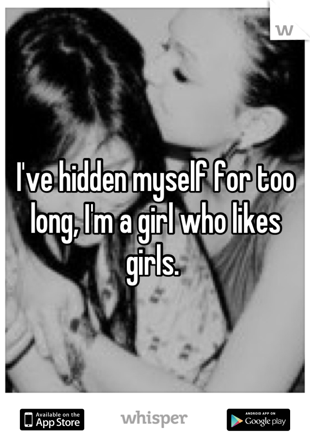 I've hidden myself for too long, I'm a girl who likes girls. 