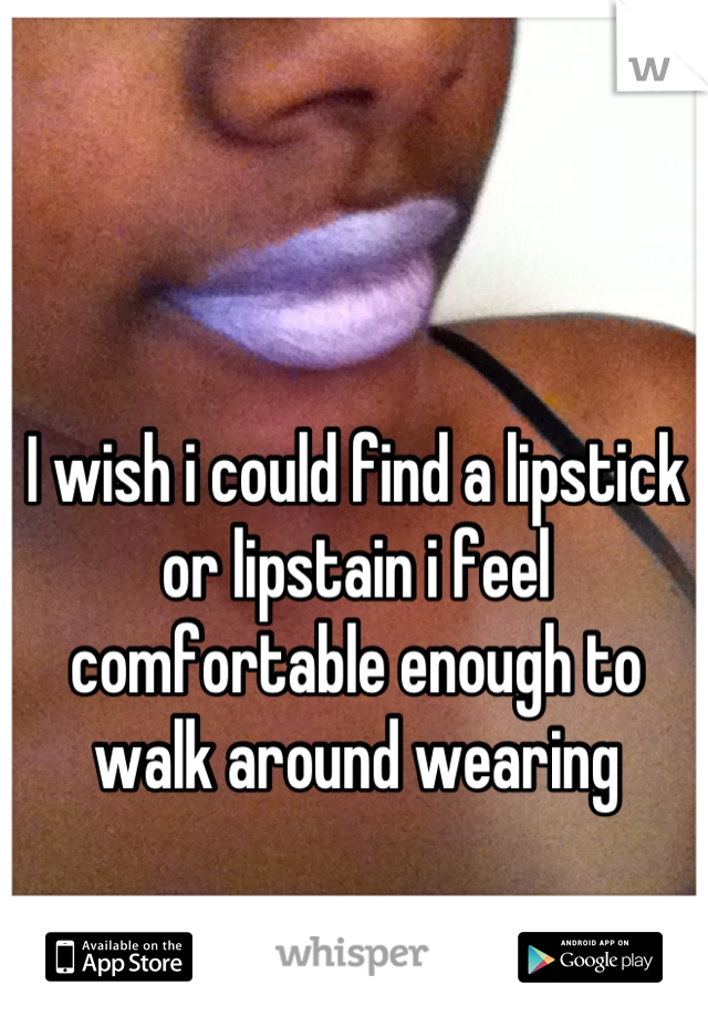 I wish i could find a lipstick or lipstain i feel comfortable enough to walk around wearing
