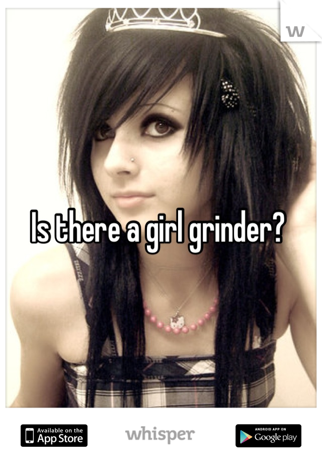 Is there a girl grinder? 