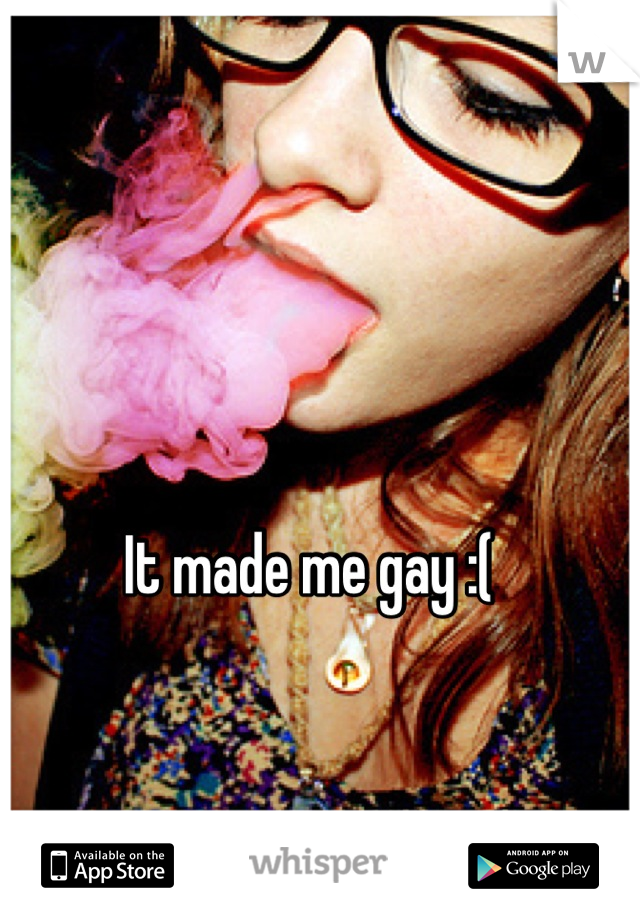 It made me gay :(