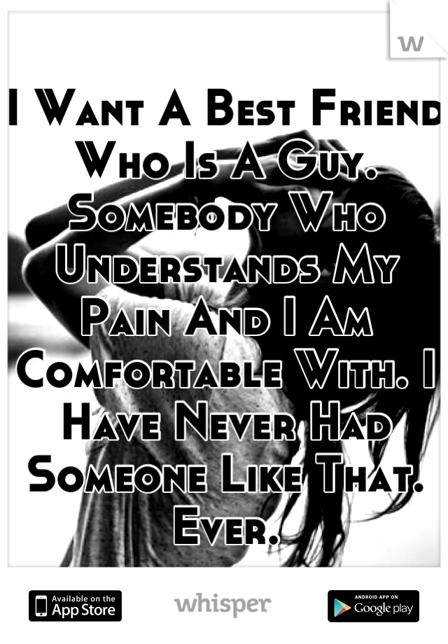 I Want A Best Friend Who Is A Guy. Somebody Who Understands My Pain And I Am Comfortable With. I Have Never Had Someone Like That. Ever.