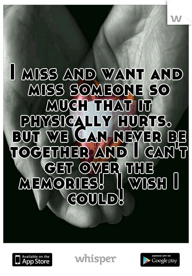 I miss and want and miss someone so much that it physically hurts.  but we Can never be together and I can't get over the memories!  I wish I could! 