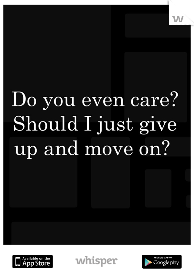 Do you even care? Should I just give up and move on? 