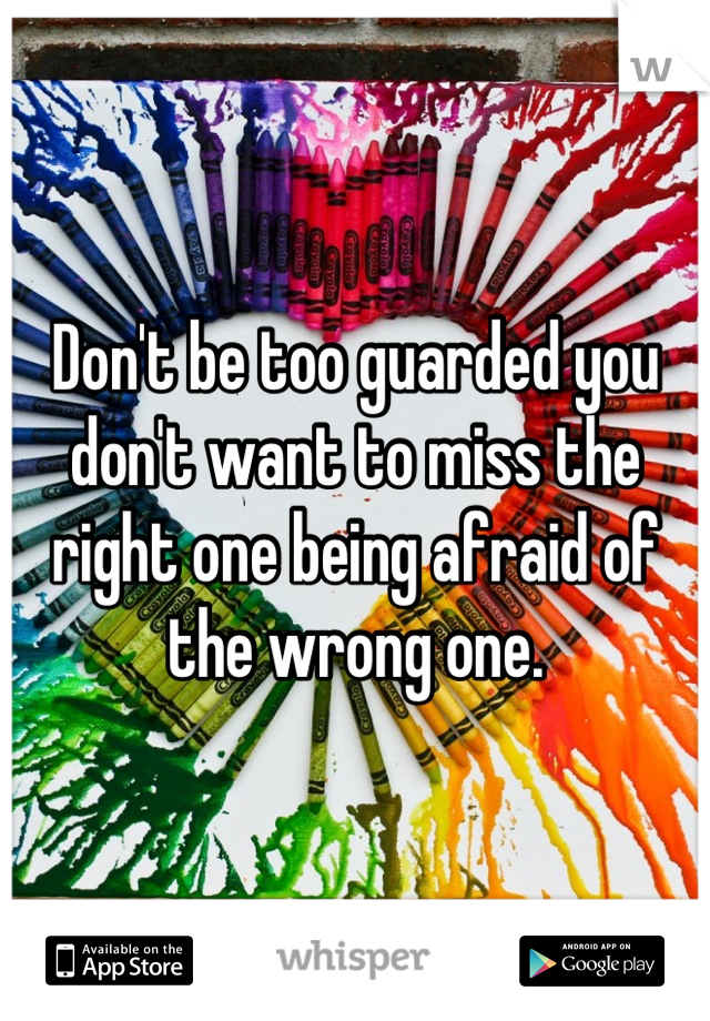 Don't be too guarded you don't want to miss the right one being afraid of the wrong one.