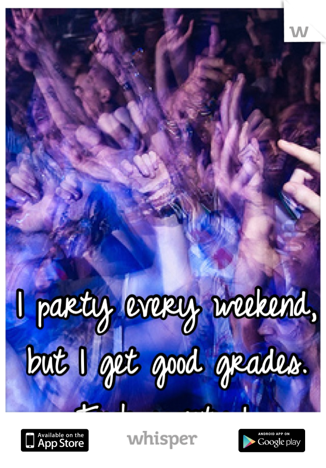 I party every weekend, but I get good grades. Fuck society,!✌